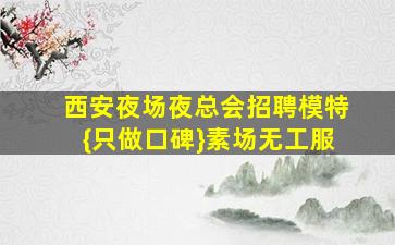 西安夜场夜总会招聘模特{只做口碑}素场无工服